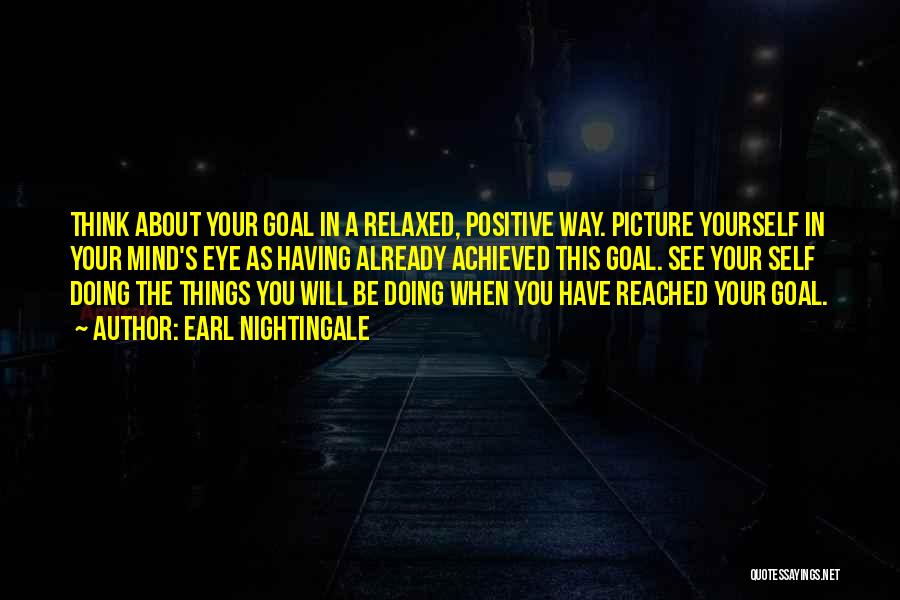 Earl Nightingale Quotes: Think About Your Goal In A Relaxed, Positive Way. Picture Yourself In Your Mind's Eye As Having Already Achieved This