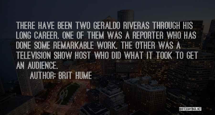 Brit Hume Quotes: There Have Been Two Geraldo Riveras Through His Long Career. One Of Them Was A Reporter Who Has Done Some
