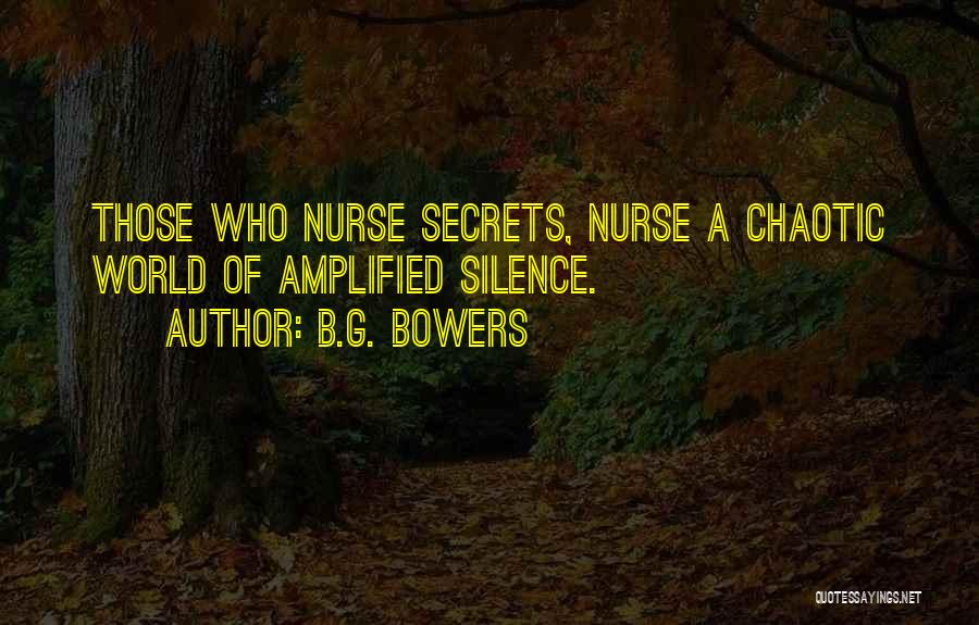 B.G. Bowers Quotes: Those Who Nurse Secrets, Nurse A Chaotic World Of Amplified Silence.
