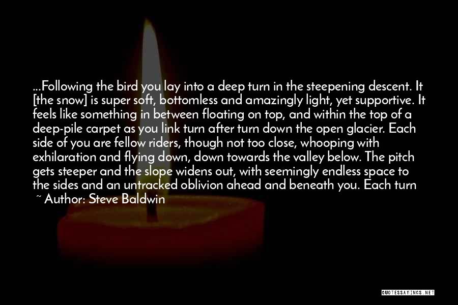 Steve Baldwin Quotes: ...following The Bird You Lay Into A Deep Turn In The Steepening Descent. It [the Snow] Is Super Soft, Bottomless