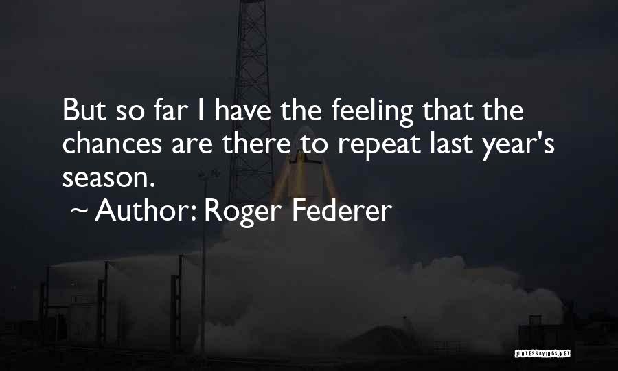 Roger Federer Quotes: But So Far I Have The Feeling That The Chances Are There To Repeat Last Year's Season.