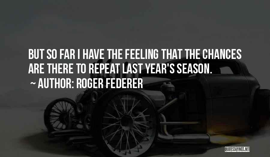 Roger Federer Quotes: But So Far I Have The Feeling That The Chances Are There To Repeat Last Year's Season.