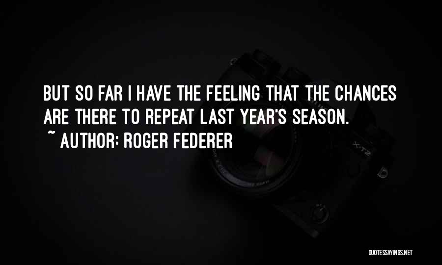 Roger Federer Quotes: But So Far I Have The Feeling That The Chances Are There To Repeat Last Year's Season.