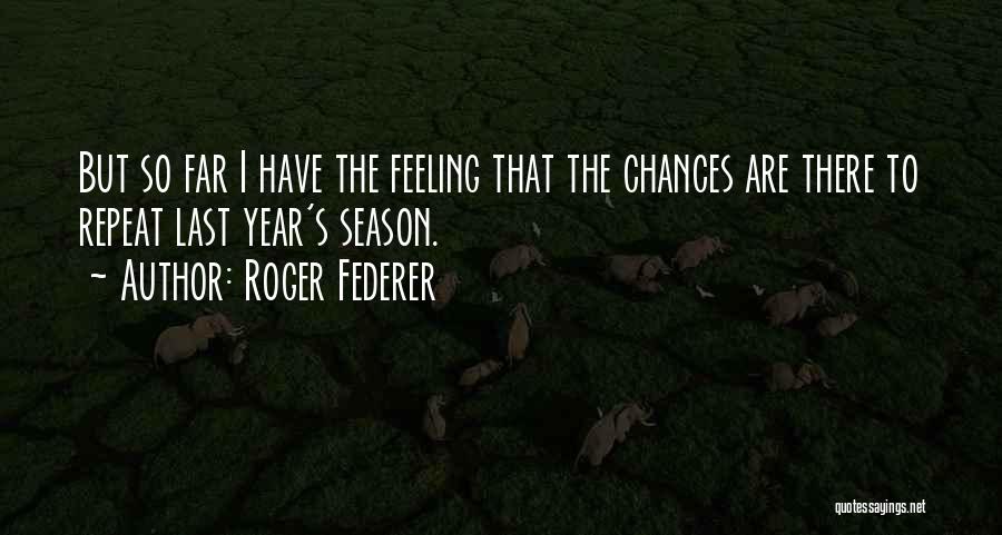 Roger Federer Quotes: But So Far I Have The Feeling That The Chances Are There To Repeat Last Year's Season.