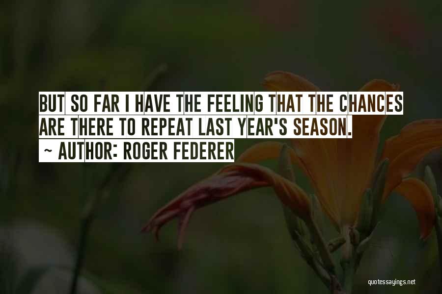 Roger Federer Quotes: But So Far I Have The Feeling That The Chances Are There To Repeat Last Year's Season.