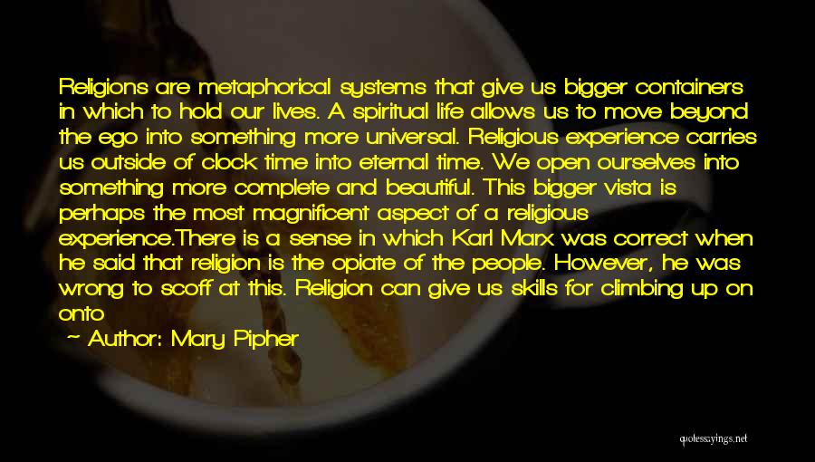 Mary Pipher Quotes: Religions Are Metaphorical Systems That Give Us Bigger Containers In Which To Hold Our Lives. A Spiritual Life Allows Us