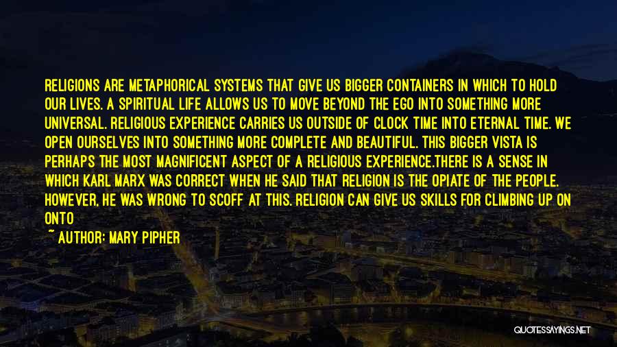 Mary Pipher Quotes: Religions Are Metaphorical Systems That Give Us Bigger Containers In Which To Hold Our Lives. A Spiritual Life Allows Us