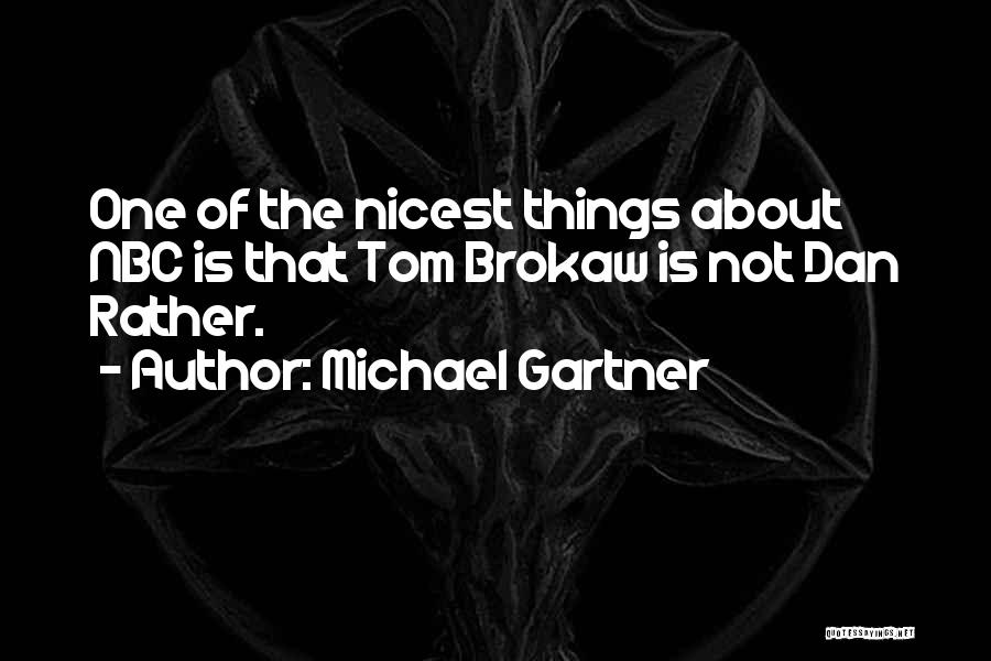 Michael Gartner Quotes: One Of The Nicest Things About Nbc Is That Tom Brokaw Is Not Dan Rather.