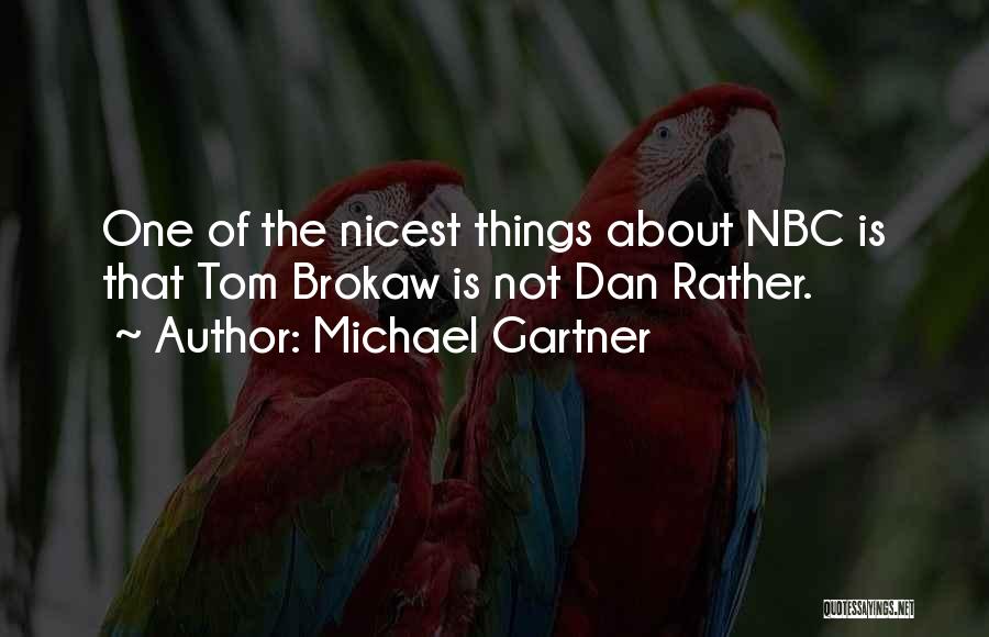 Michael Gartner Quotes: One Of The Nicest Things About Nbc Is That Tom Brokaw Is Not Dan Rather.