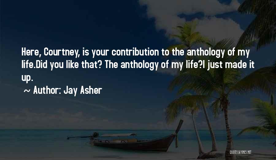 Jay Asher Quotes: Here, Courtney, Is Your Contribution To The Anthology Of My Life.did You Like That? The Anthology Of My Life?i Just