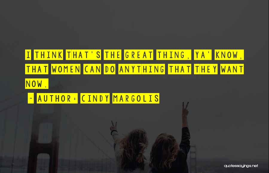 Cindy Margolis Quotes: I Think That's The Great Thing, Ya' Know, That Women Can Do Anything That They Want Now.