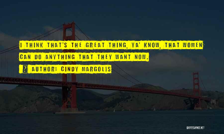 Cindy Margolis Quotes: I Think That's The Great Thing, Ya' Know, That Women Can Do Anything That They Want Now.