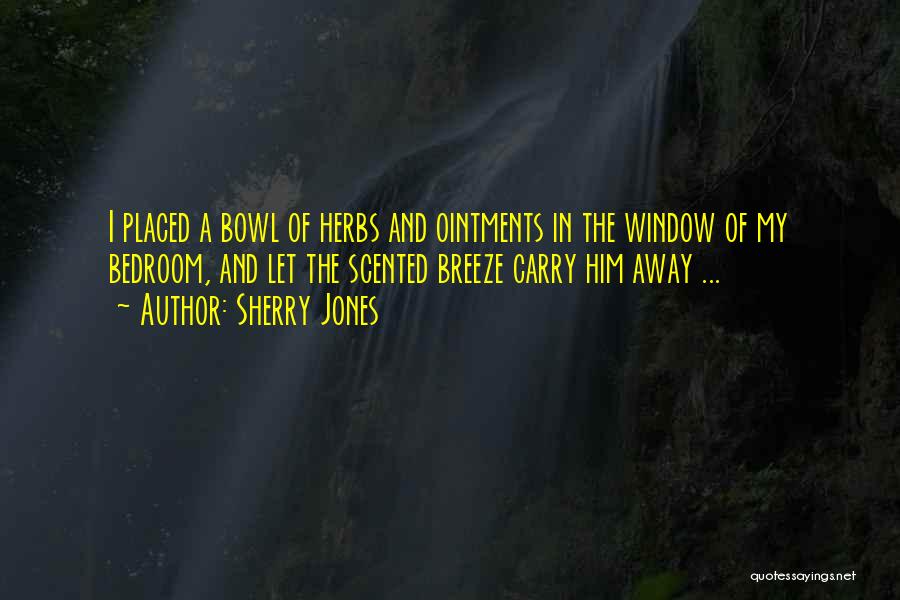 Sherry Jones Quotes: I Placed A Bowl Of Herbs And Ointments In The Window Of My Bedroom, And Let The Scented Breeze Carry