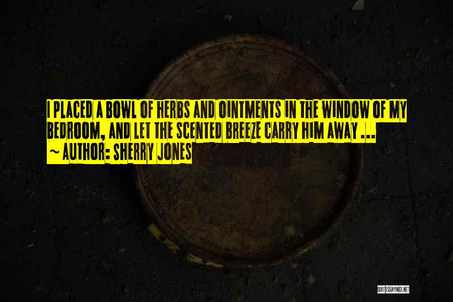 Sherry Jones Quotes: I Placed A Bowl Of Herbs And Ointments In The Window Of My Bedroom, And Let The Scented Breeze Carry