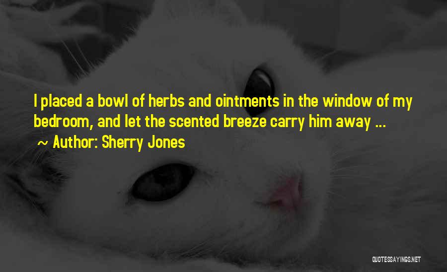 Sherry Jones Quotes: I Placed A Bowl Of Herbs And Ointments In The Window Of My Bedroom, And Let The Scented Breeze Carry