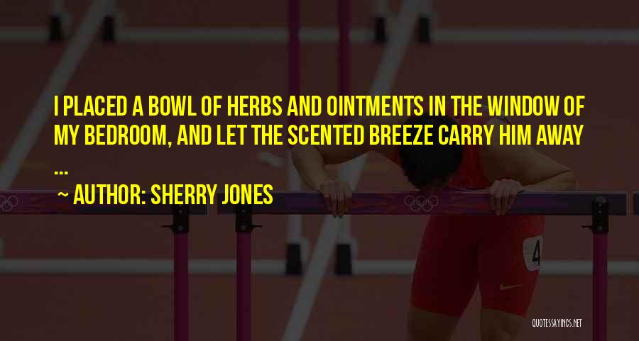 Sherry Jones Quotes: I Placed A Bowl Of Herbs And Ointments In The Window Of My Bedroom, And Let The Scented Breeze Carry