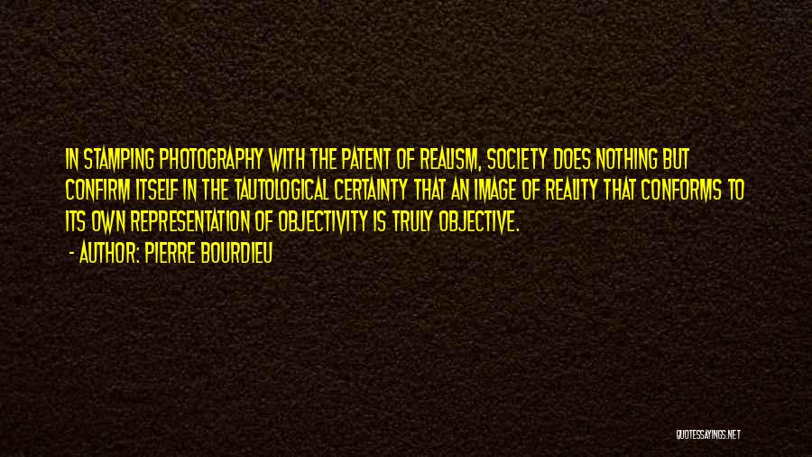 Pierre Bourdieu Quotes: In Stamping Photography With The Patent Of Realism, Society Does Nothing But Confirm Itself In The Tautological Certainty That An