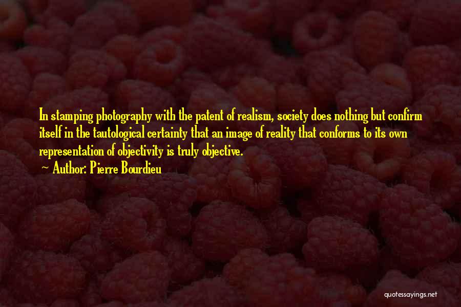 Pierre Bourdieu Quotes: In Stamping Photography With The Patent Of Realism, Society Does Nothing But Confirm Itself In The Tautological Certainty That An