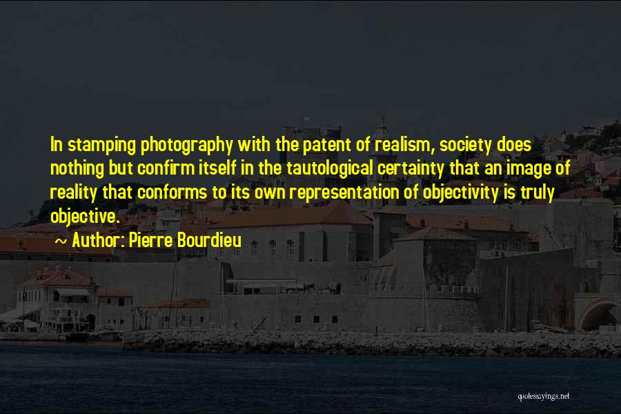 Pierre Bourdieu Quotes: In Stamping Photography With The Patent Of Realism, Society Does Nothing But Confirm Itself In The Tautological Certainty That An