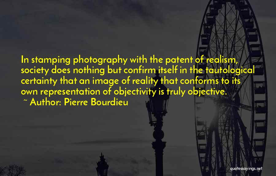 Pierre Bourdieu Quotes: In Stamping Photography With The Patent Of Realism, Society Does Nothing But Confirm Itself In The Tautological Certainty That An