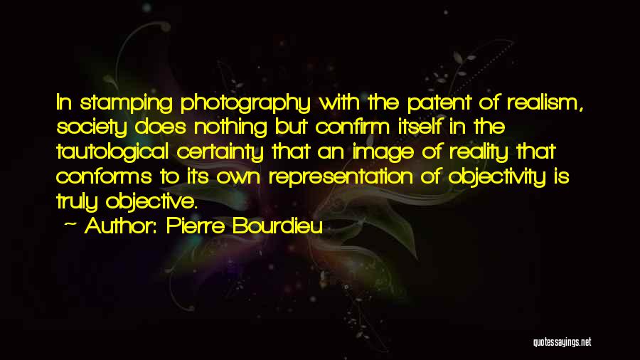 Pierre Bourdieu Quotes: In Stamping Photography With The Patent Of Realism, Society Does Nothing But Confirm Itself In The Tautological Certainty That An