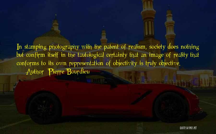 Pierre Bourdieu Quotes: In Stamping Photography With The Patent Of Realism, Society Does Nothing But Confirm Itself In The Tautological Certainty That An