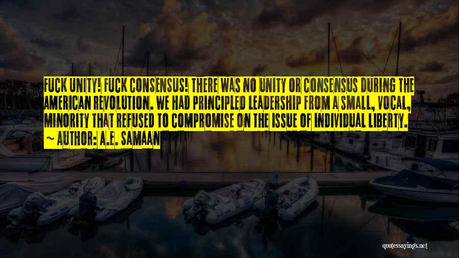 A.E. Samaan Quotes: Fuck Unity! Fuck Consensus! There Was No Unity Or Consensus During The American Revolution. We Had Principled Leadership From A