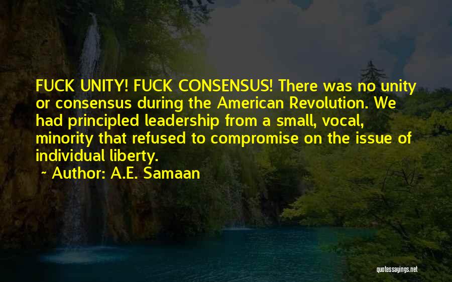 A.E. Samaan Quotes: Fuck Unity! Fuck Consensus! There Was No Unity Or Consensus During The American Revolution. We Had Principled Leadership From A