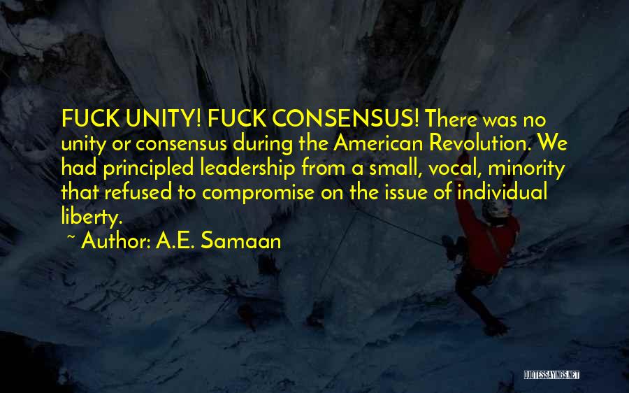 A.E. Samaan Quotes: Fuck Unity! Fuck Consensus! There Was No Unity Or Consensus During The American Revolution. We Had Principled Leadership From A