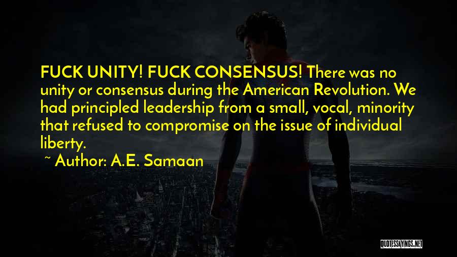 A.E. Samaan Quotes: Fuck Unity! Fuck Consensus! There Was No Unity Or Consensus During The American Revolution. We Had Principled Leadership From A