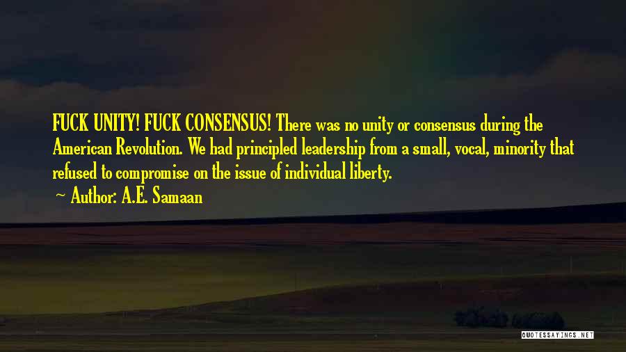 A.E. Samaan Quotes: Fuck Unity! Fuck Consensus! There Was No Unity Or Consensus During The American Revolution. We Had Principled Leadership From A