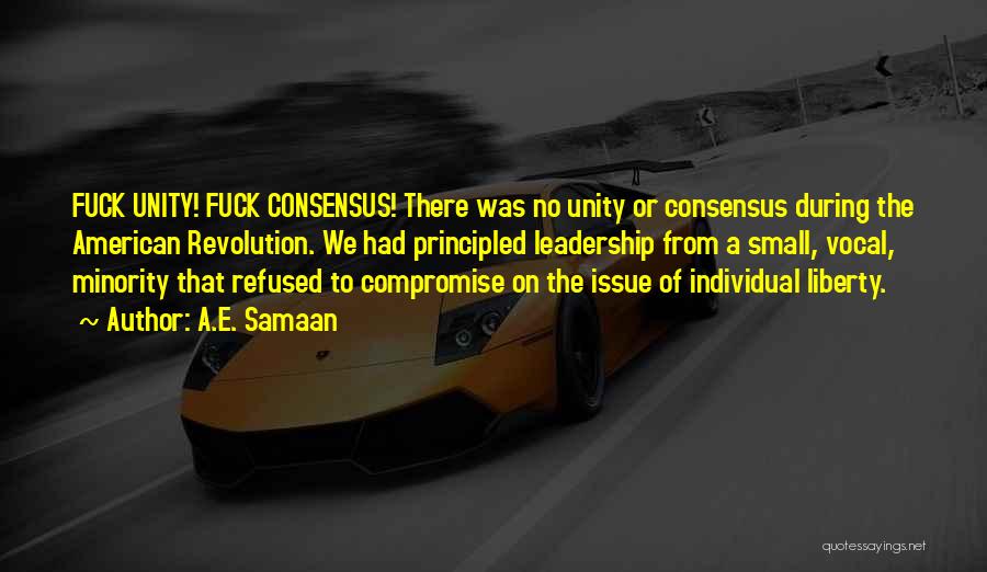 A.E. Samaan Quotes: Fuck Unity! Fuck Consensus! There Was No Unity Or Consensus During The American Revolution. We Had Principled Leadership From A