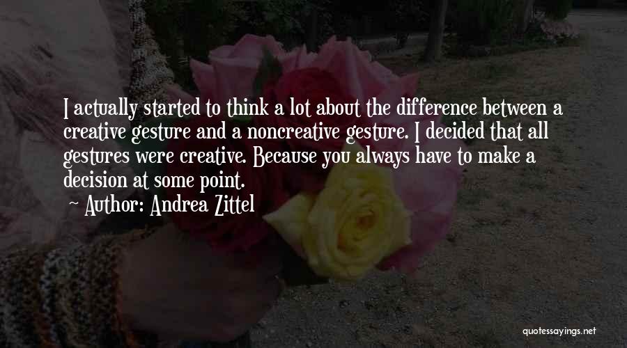 Andrea Zittel Quotes: I Actually Started To Think A Lot About The Difference Between A Creative Gesture And A Noncreative Gesture. I Decided