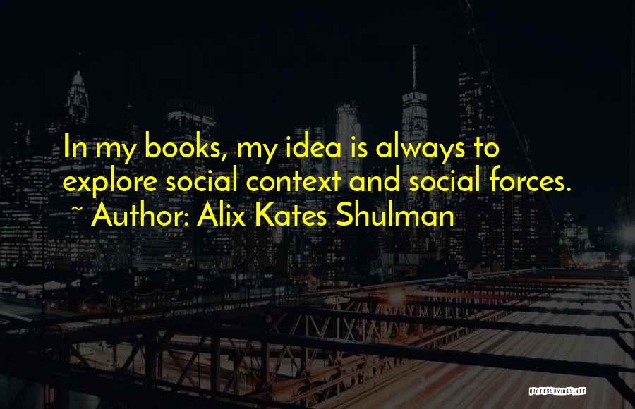 Alix Kates Shulman Quotes: In My Books, My Idea Is Always To Explore Social Context And Social Forces.
