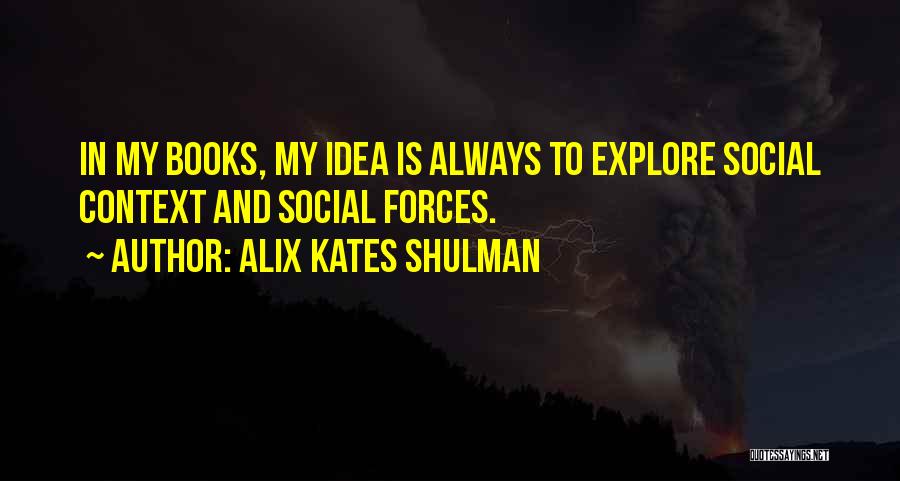 Alix Kates Shulman Quotes: In My Books, My Idea Is Always To Explore Social Context And Social Forces.