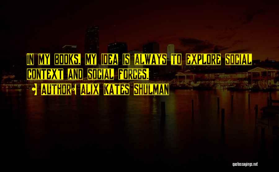 Alix Kates Shulman Quotes: In My Books, My Idea Is Always To Explore Social Context And Social Forces.