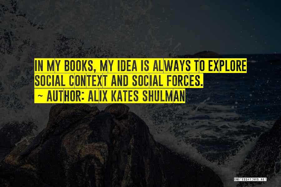 Alix Kates Shulman Quotes: In My Books, My Idea Is Always To Explore Social Context And Social Forces.