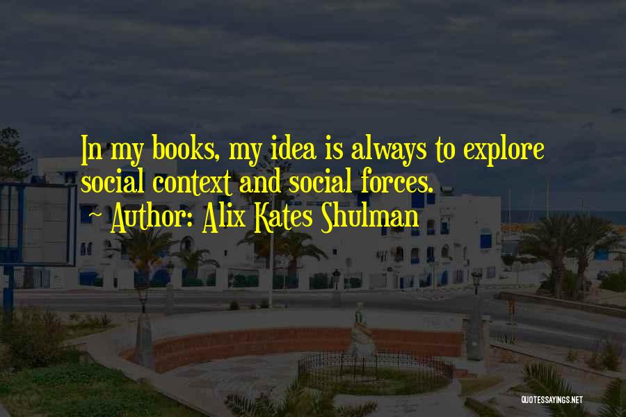 Alix Kates Shulman Quotes: In My Books, My Idea Is Always To Explore Social Context And Social Forces.