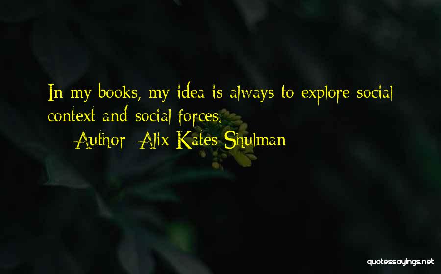 Alix Kates Shulman Quotes: In My Books, My Idea Is Always To Explore Social Context And Social Forces.