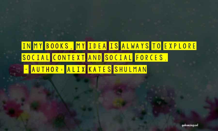 Alix Kates Shulman Quotes: In My Books, My Idea Is Always To Explore Social Context And Social Forces.