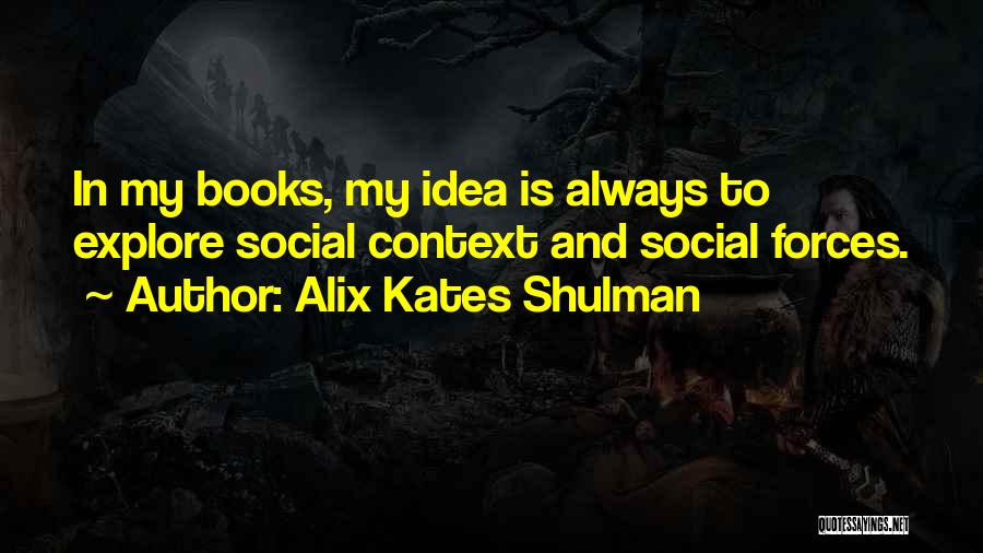 Alix Kates Shulman Quotes: In My Books, My Idea Is Always To Explore Social Context And Social Forces.