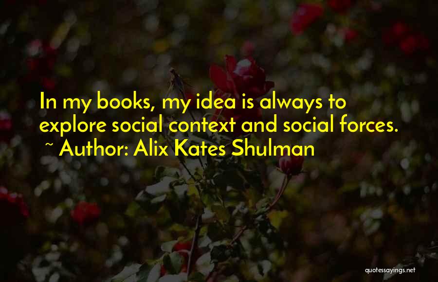 Alix Kates Shulman Quotes: In My Books, My Idea Is Always To Explore Social Context And Social Forces.