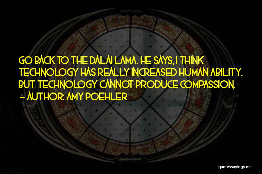 Amy Poehler Quotes: Go Back To The Dalai Lama. He Says, I Think Technology Has Really Increased Human Ability. But Technology Cannot Produce