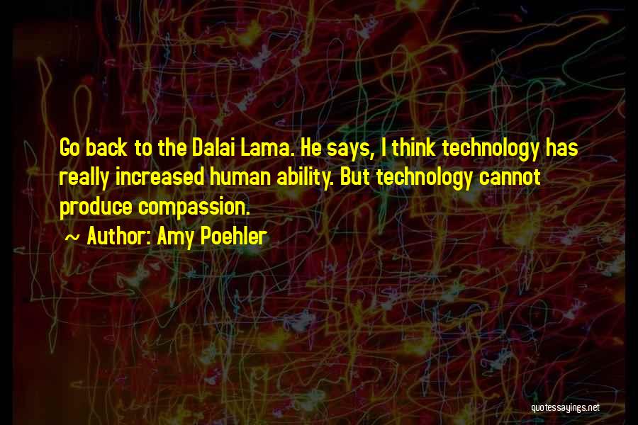 Amy Poehler Quotes: Go Back To The Dalai Lama. He Says, I Think Technology Has Really Increased Human Ability. But Technology Cannot Produce