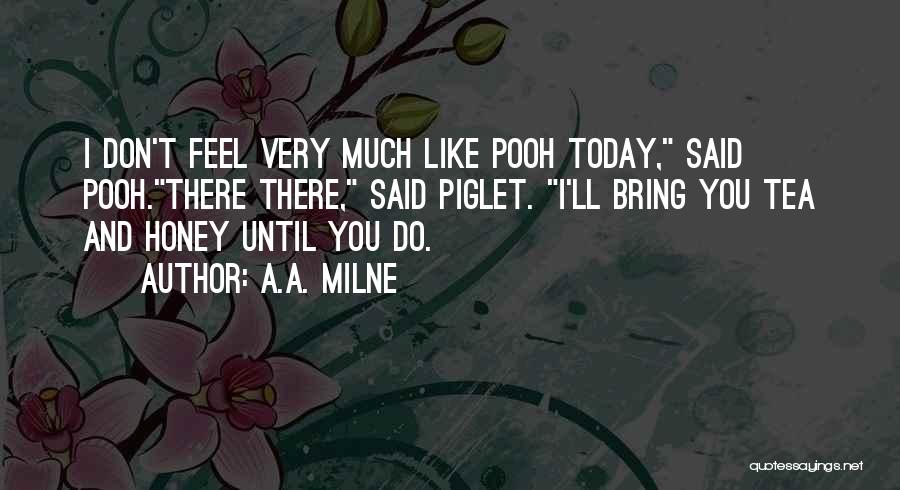 A.A. Milne Quotes: I Don't Feel Very Much Like Pooh Today, Said Pooh.there There, Said Piglet. I'll Bring You Tea And Honey Until