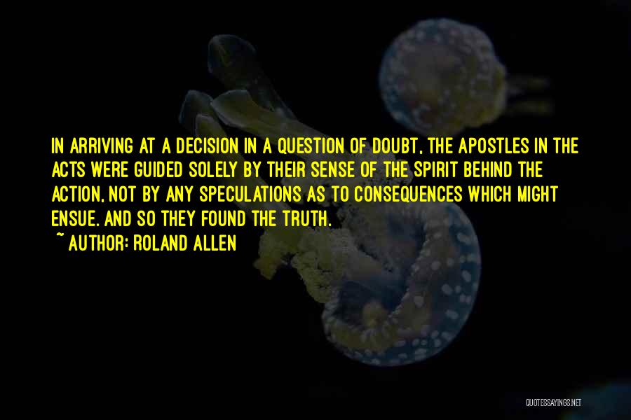 Roland Allen Quotes: In Arriving At A Decision In A Question Of Doubt, The Apostles In The Acts Were Guided Solely By Their