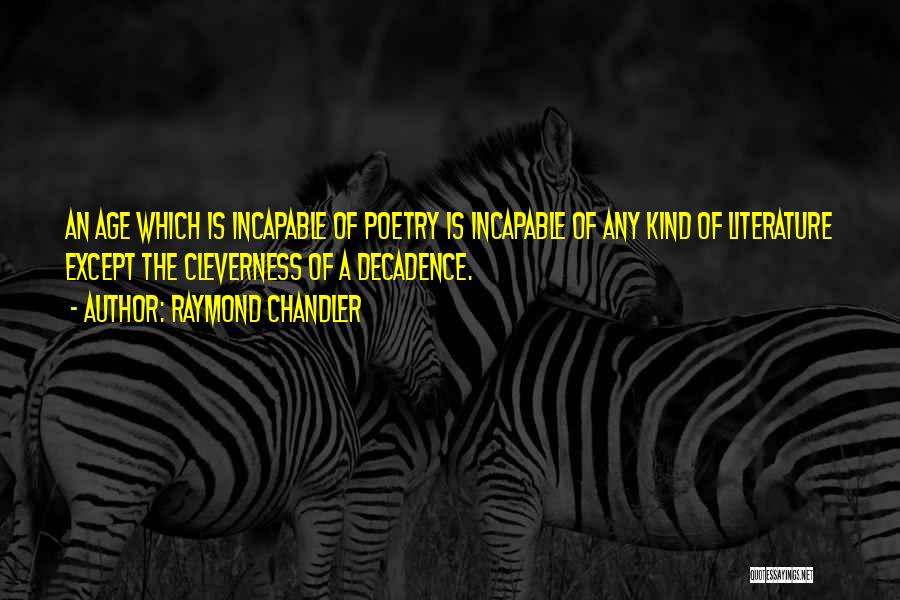 Raymond Chandler Quotes: An Age Which Is Incapable Of Poetry Is Incapable Of Any Kind Of Literature Except The Cleverness Of A Decadence.