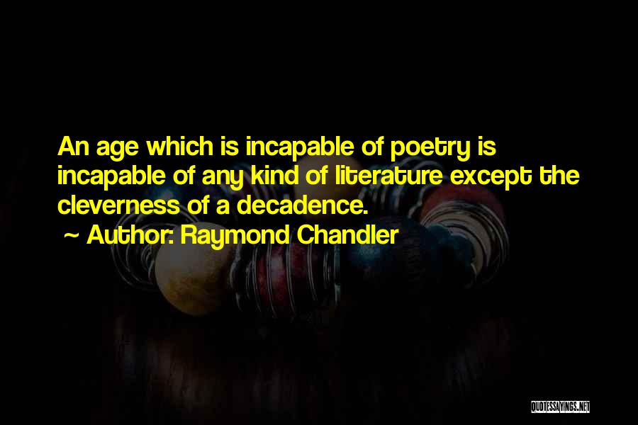 Raymond Chandler Quotes: An Age Which Is Incapable Of Poetry Is Incapable Of Any Kind Of Literature Except The Cleverness Of A Decadence.