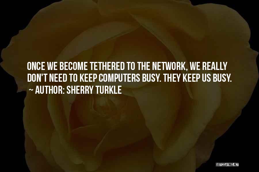 Sherry Turkle Quotes: Once We Become Tethered To The Network, We Really Don't Need To Keep Computers Busy. They Keep Us Busy.