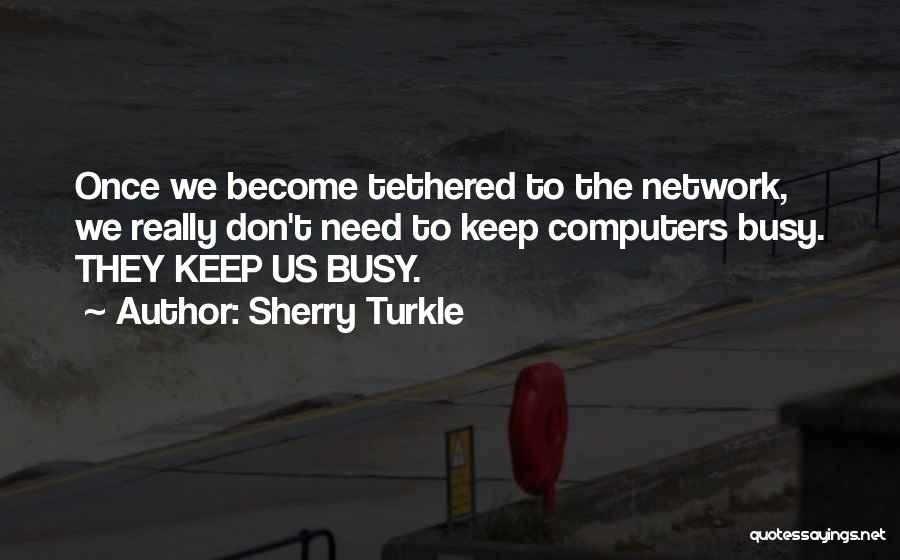 Sherry Turkle Quotes: Once We Become Tethered To The Network, We Really Don't Need To Keep Computers Busy. They Keep Us Busy.